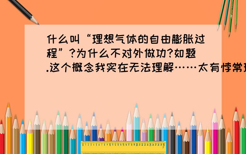 什么叫“理想气体的自由膨胀过程”?为什么不对外做功?如题.这个概念我实在无法理解……太有悖常理啦