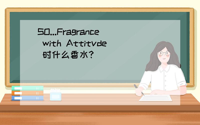 SO...Fragrance with Attitvde 时什么香水?