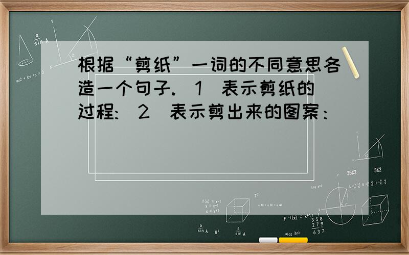 根据“剪纸”一词的不同意思各造一个句子.（1）表示剪纸的过程:（2）表示剪出来的图案：