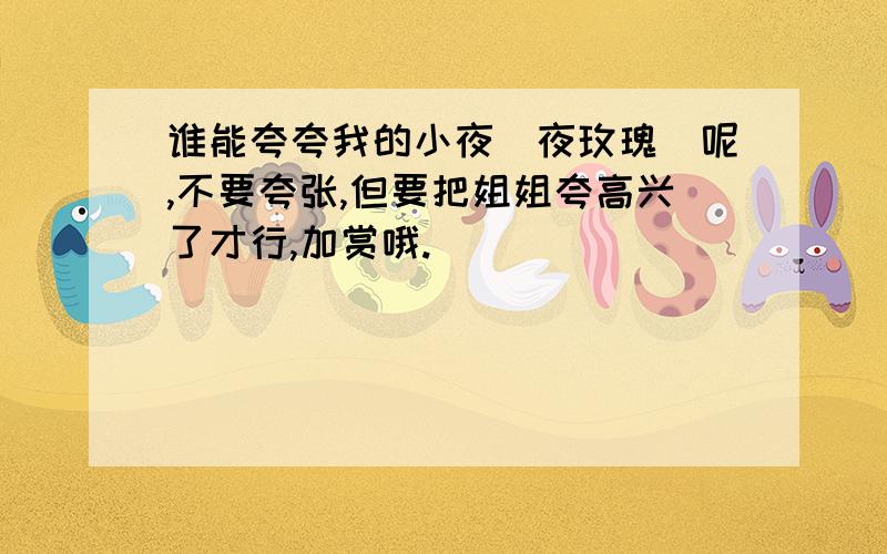 谁能夸夸我的小夜（夜玫瑰)呢,不要夸张,但要把姐姐夸高兴了才行,加赏哦.