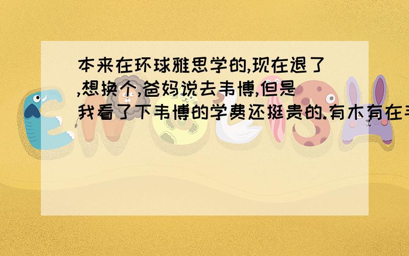 本来在环球雅思学的,现在退了,想换个,爸妈说去韦博,但是我看了下韦博的学费还挺贵的.有木有在韦博上课的,