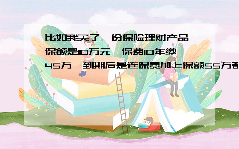 比如我买了一份保险理财产品,保额是10万元,保费10年缴45万,到期后是连保费加上保额55万都是我的钱了是吗?