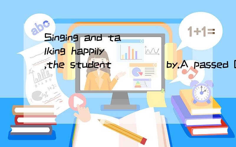 Singing and talking happily ,the student ____ by.A passed B past C pass D pasted