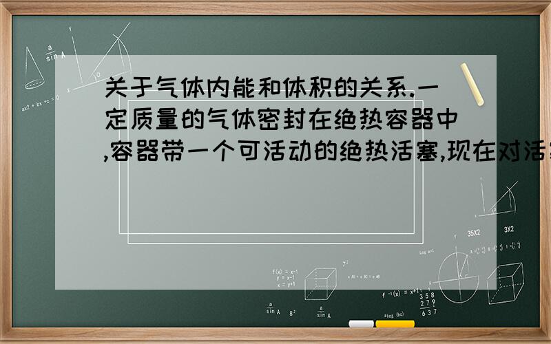 关于气体内能和体积的关系.一定质量的气体密封在绝热容器中,容器带一个可活动的绝热活塞,现在对活塞施加一个竖直向上的拉力F,使活塞向上移动一段距离而容器不动,若忽略容器间摩擦力,