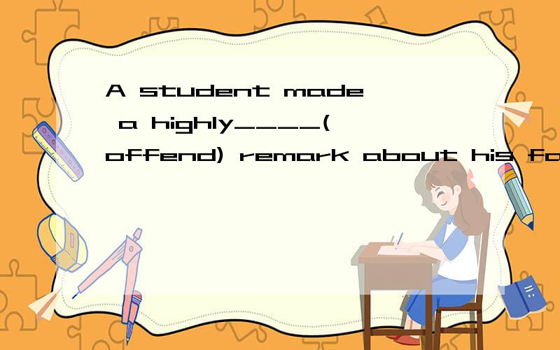 A student made a highly____(offend) remark about his family background.请解释一下为什么,顺便翻译,