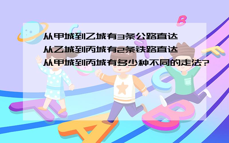 从甲城到乙城有3条公路直达,从乙城到丙城有2条铁路直达,从甲城到丙城有多少种不同的走法?