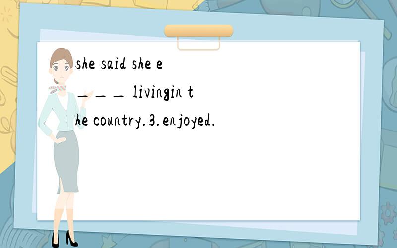 she said she e___ livingin the country.3.enjoyed.