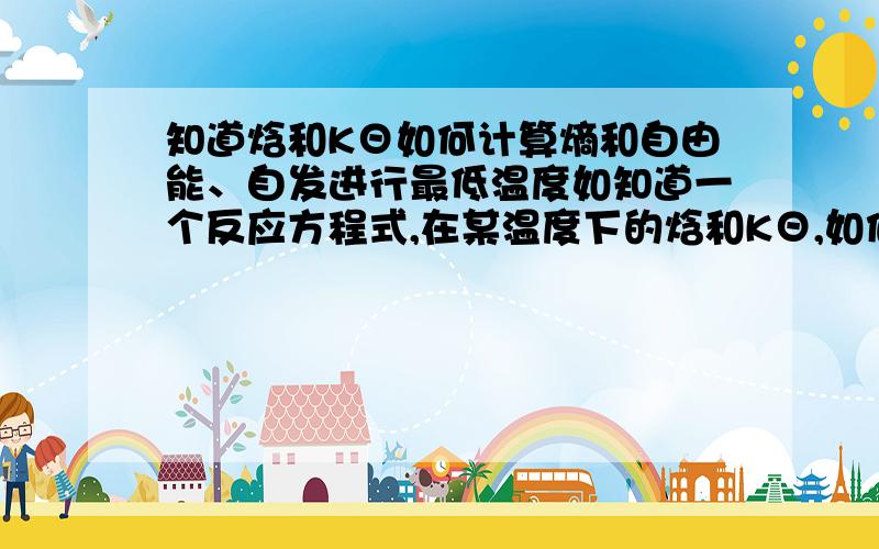 知道焓和KΘ如何计算熵和自由能、自发进行最低温度如知道一个反应方程式,在某温度下的焓和KΘ,如何计算该温度下的熵和自由能、以及自发进行的温度?