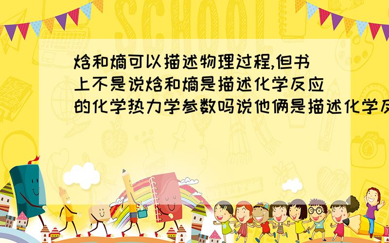 焓和熵可以描述物理过程,但书上不是说焓和熵是描述化学反应的化学热力学参数吗说他俩是描述化学反应的参数吗