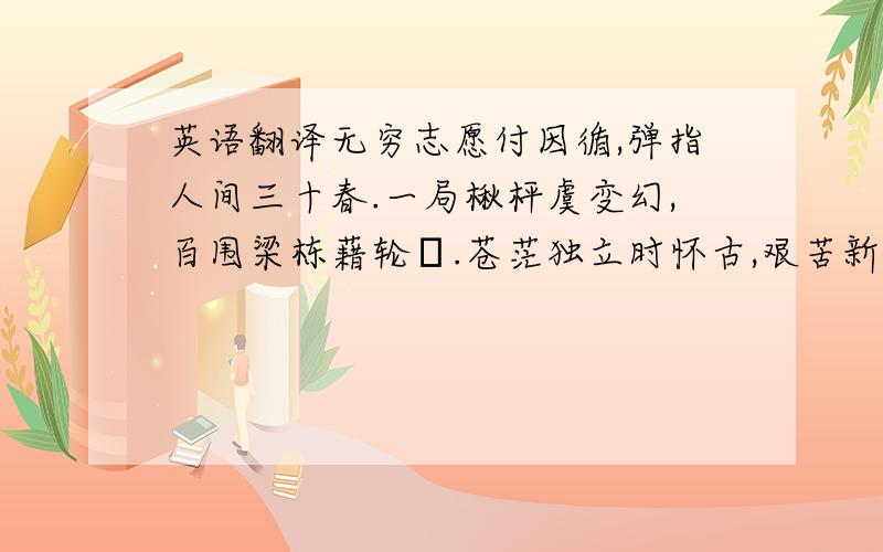 英语翻译无穷志愿付因循,弹指人间三十春.一局楸枰虞变幻,百围梁栋藉轮囷.苍茫独立时怀古,艰苦新尝识保身.自愧太仓縻好爵,故交数辈尚清贫.