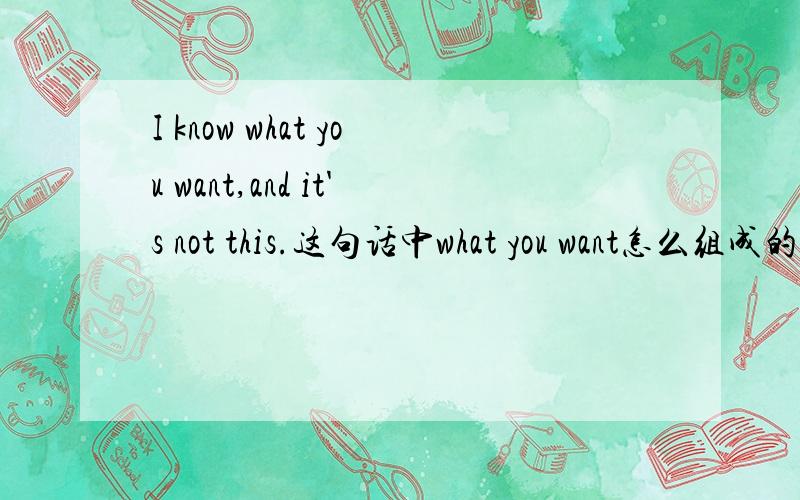 I know what you want,and it's not this.这句话中what you want怎么组成的,改成一般疑问句是怎样的?just do what you want to and believe it!还有一句,这句解析一下结构组成,还有it指什么?want在本句中后加to?It's suit