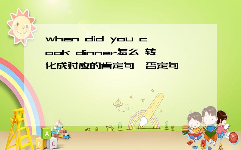 when did you cook dinner怎么 转化成对应的肯定句、否定句