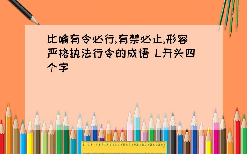 比喻有令必行,有禁必止,形容严格执法行令的成语 L开头四个字