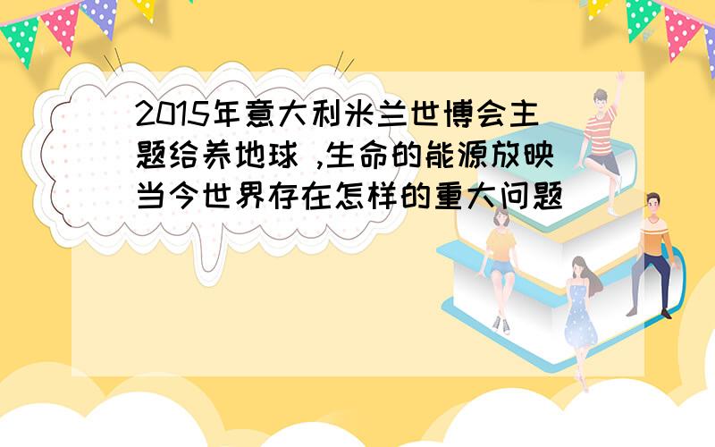 2015年意大利米兰世博会主题给养地球 ,生命的能源放映当今世界存在怎样的重大问题