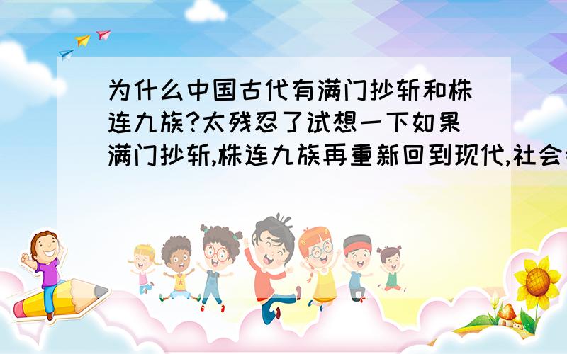 为什么中国古代有满门抄斩和株连九族?太残忍了试想一下如果满门抄斩,株连九族再重新回到现代,社会会变成什么一个样子?大家可以就这个问题发表一下你们的看法. 我感觉中国古代的君主