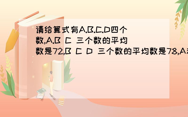 请给算式有A.B.C.D四个数,A.B C 三个数的平均数是72,B C D 三个数的平均数是78,A和D的平均数是75.求A