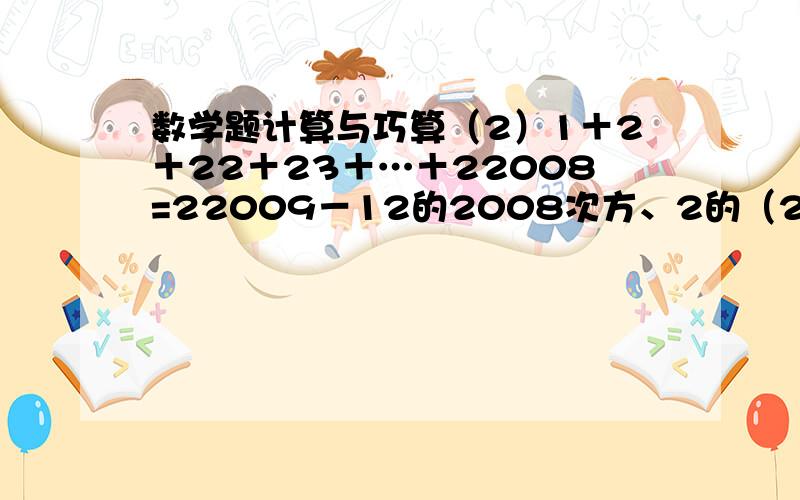 数学题计算与巧算（2）1＋2＋22＋23＋…＋22008=22009－12的2008次方、2的（2009-1）次方.