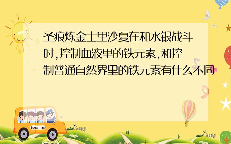 圣痕炼金士里沙夏在和水银战斗时,控制血液里的铁元素,和控制普通自然界里的铁元素有什么不同