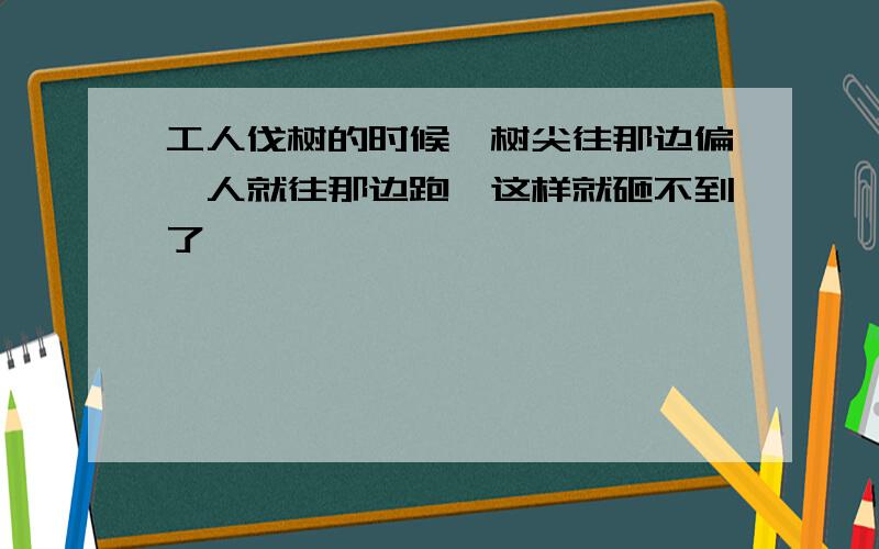 工人伐树的时候,树尖往那边偏,人就往那边跑,这样就砸不到了,