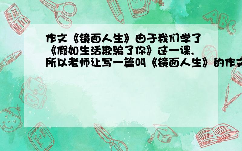 作文《镜面人生》由于我们学了《假如生活欺骗了你》这一课,所以老师让写一篇叫《镜面人生》的作文,诗也行,不过要15行,谢谢了!在线等待,请在8:00之前给我!谢谢!关于人生受到挫折,最后找