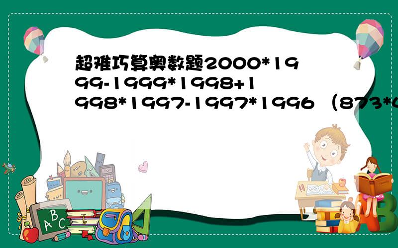 超难巧算奥数题2000*1999-1999*1998+1998*1997-1997*1996 （873*477-198）/（476*874+199）（123456+234561+345612+456123+561234+612345）/777