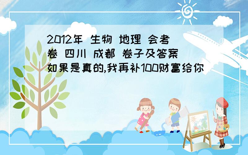 2012年 生物 地理 会考卷 四川 成都 卷子及答案 如果是真的,我再补100财富给你