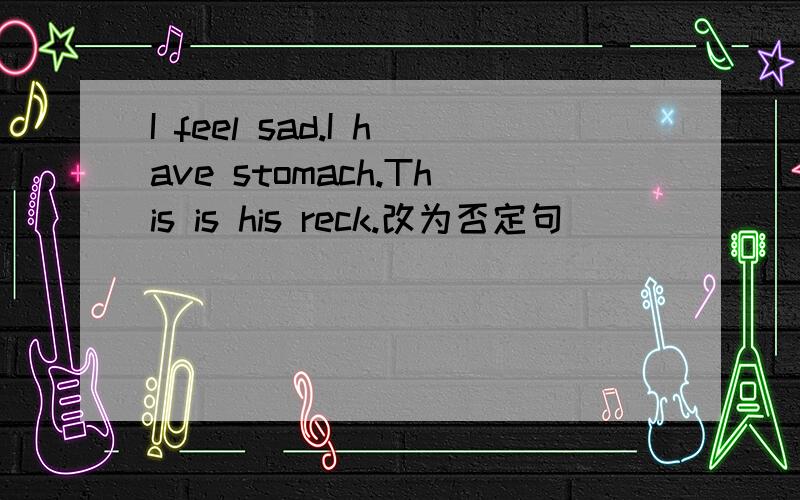 I feel sad.I have stomach.This is his reck.改为否定句