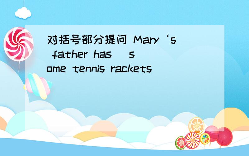 对括号部分提问 Mary‘s father has （some tennis rackets）