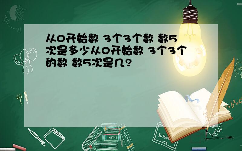 从0开始数 3个3个数 数5次是多少从0开始数 3个3个的数 数5次是几?