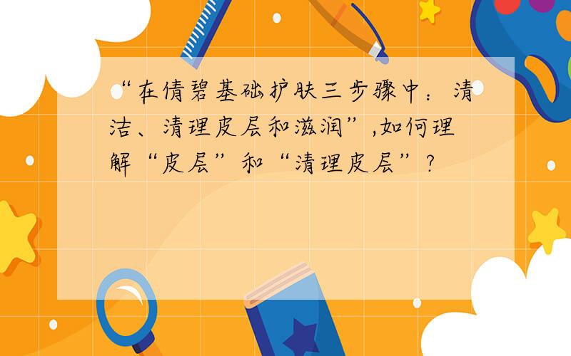 “在倩碧基础护肤三步骤中：清洁、清理皮层和滋润”,如何理解“皮层”和“清理皮层”?