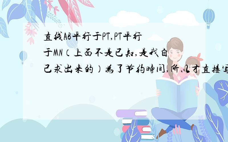 直线AB平行于PT,PT平行于MN（上面不是已知,是我自己求出来的）为了节约时间,所以才直接写出来的.直线PT、MN是何种位置关系?请说明理由.