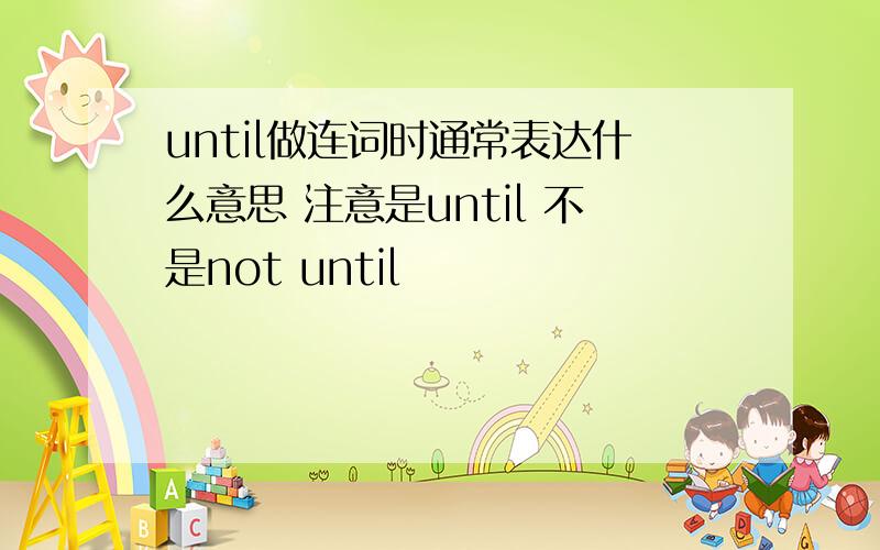 until做连词时通常表达什么意思 注意是until 不是not until