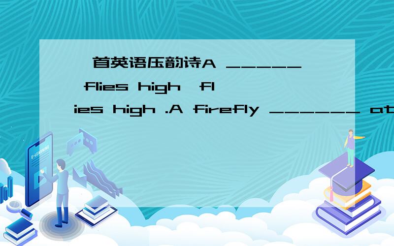 一首英语压韵诗A _____ flies high,flies high .A firefly ______ at night .A ______ jumps high ,jumps high .And a _____ likes to fight ,to fight