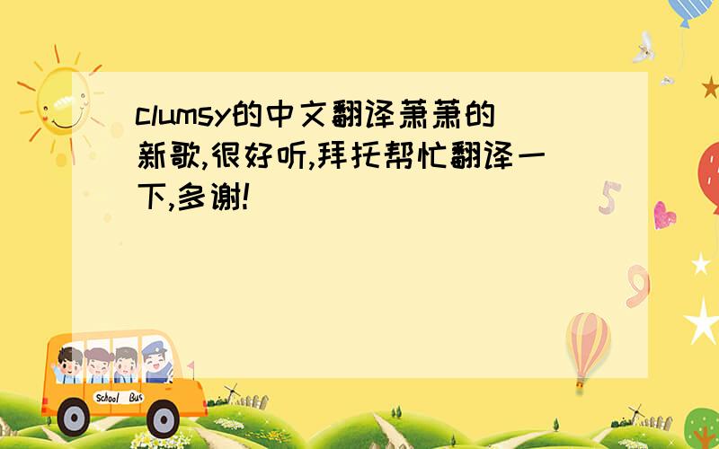 clumsy的中文翻译萧萧的新歌,很好听,拜托帮忙翻译一下,多谢!