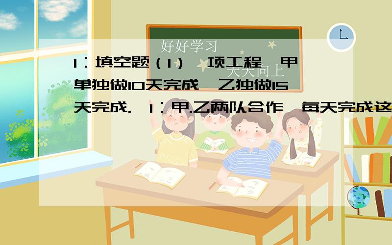 1：填空题（1）一项工程,甲单独做10天完成,乙独做15天完成.*1：甲.乙两队合作,每天完成这项工程的几分之几?（）*2：甲.乙合作（）天可以完成这项工程.*3：甲.乙合作4天后,还剩下全工程的