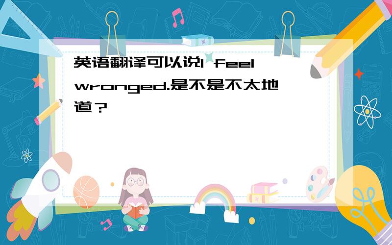 英语翻译可以说I feel wronged.是不是不太地道？