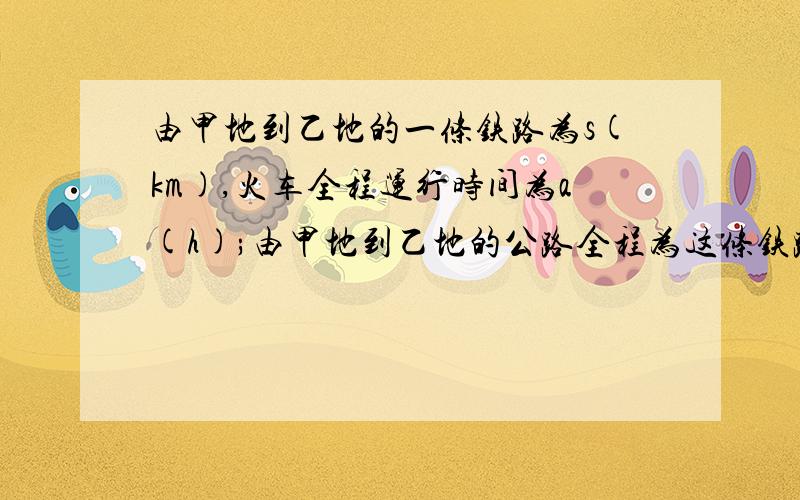 由甲地到乙地的一条铁路为s(km),火车全程运行时间为a(h);由甲地到乙地的公路全程为这条铁路全程的m倍,汽车全程运行时间为b(h),那么火车的速度是汽车速度的多少倍?