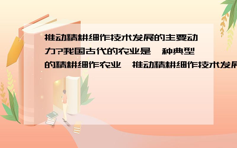 推动精耕细作技术发展的主要动力?我国古代的农业是一种典型的精耕细作农业,推动精耕细作技术发展的主要动力是 A农具的改进 B技术的提高 C小农经济的发展 D国家政策的推动 我觉得选C,为