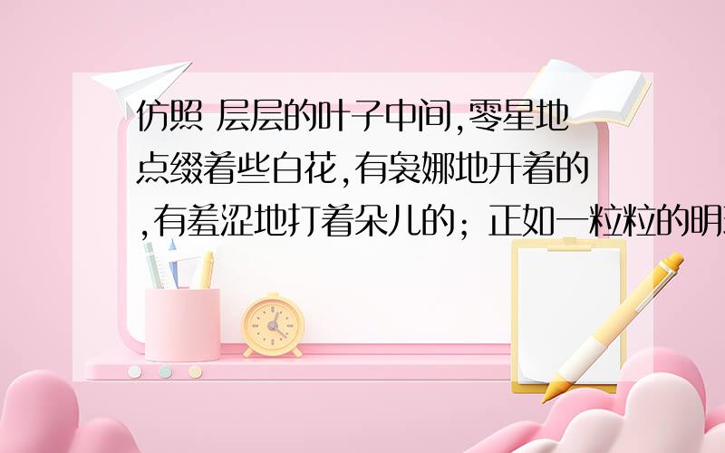 仿照 层层的叶子中间,零星地点缀着些白花,有袅娜地开着的,有羞涩地打着朵儿的；正如一粒粒的明珠,仿照 层层的叶子中间,零星地点缀着些白花,有袅娜地开着的,有羞涩地打着朵儿的；正如