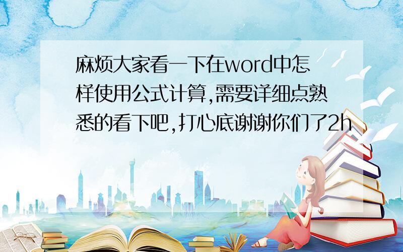 麻烦大家看一下在word中怎样使用公式计算,需要详细点熟悉的看下吧,打心底谢谢你们了2h