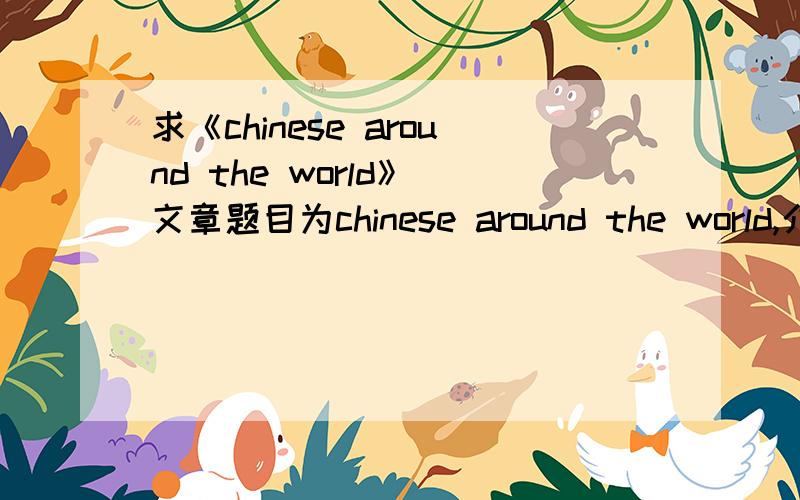 求《chinese around the world》 文章题目为chinese around the world,介绍中文（注意是中文!不是中国）在世界的影响,地位.就是全世界有多少人说中文啊,是世界上最多人说的语言之类的!拜托!要快,文章