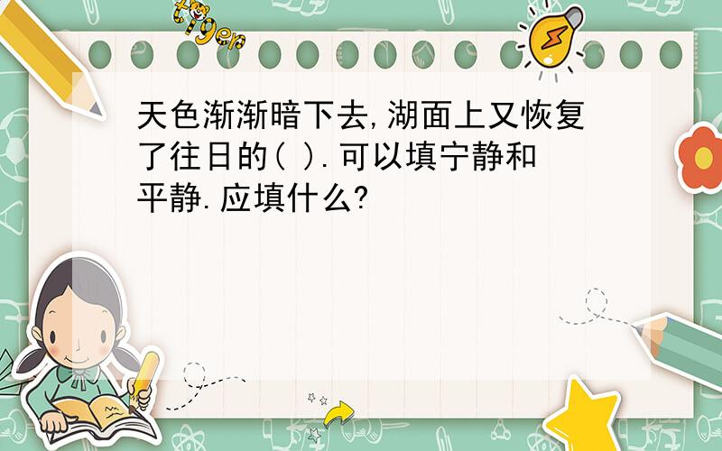 天色渐渐暗下去,湖面上又恢复了往日的( ).可以填宁静和平静.应填什么?