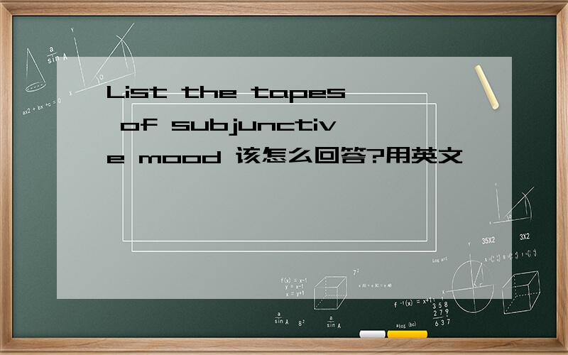 List the tapes of subjunctive mood 该怎么回答?用英文