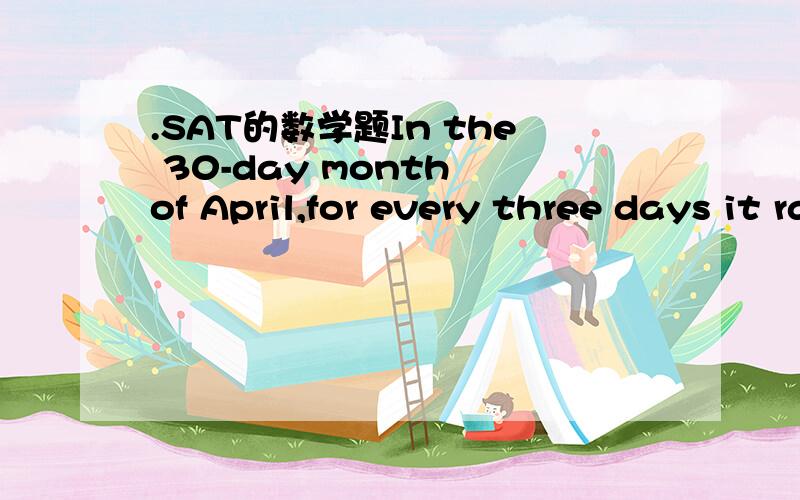 .SAT的数学题In the 30-day month of April,for every three days it rained ,there were two days it did not rain.The number if days in April on which ie rained was how much great than the number of days on which it did not rain?