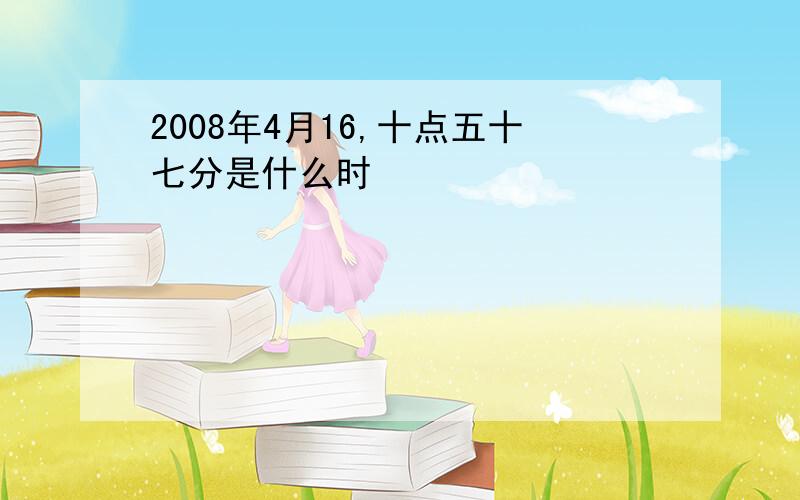 2008年4月16,十点五十七分是什么时