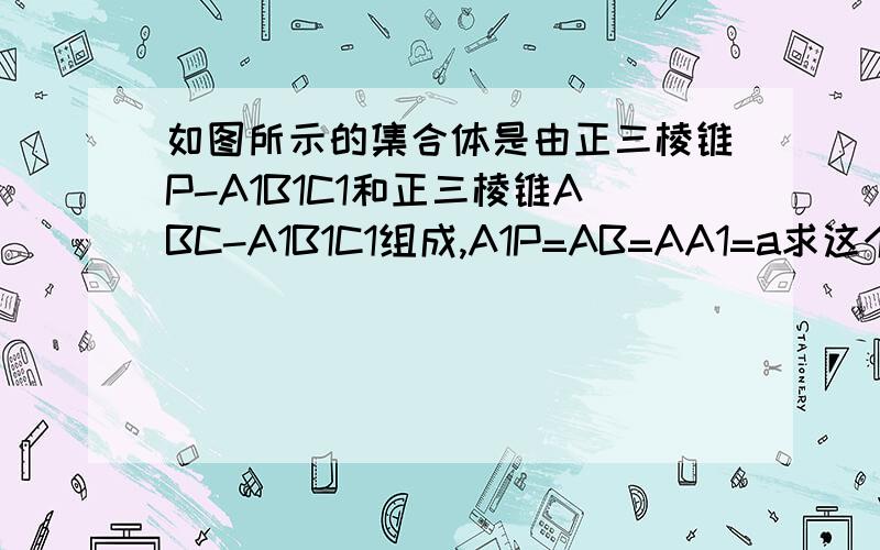 如图所示的集合体是由正三棱锥P-A1B1C1和正三棱锥ABC-A1B1C1组成,A1P=AB=AA1=a求这个几何体的表面积和体