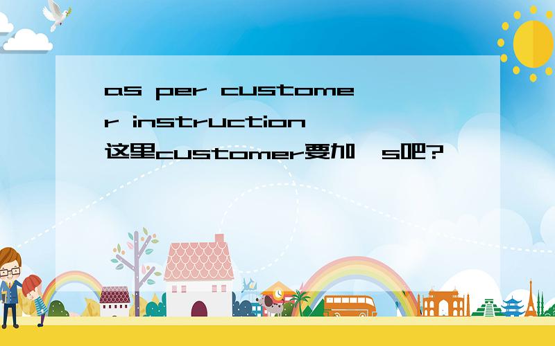 as per customer instruction,这里customer要加's吧?