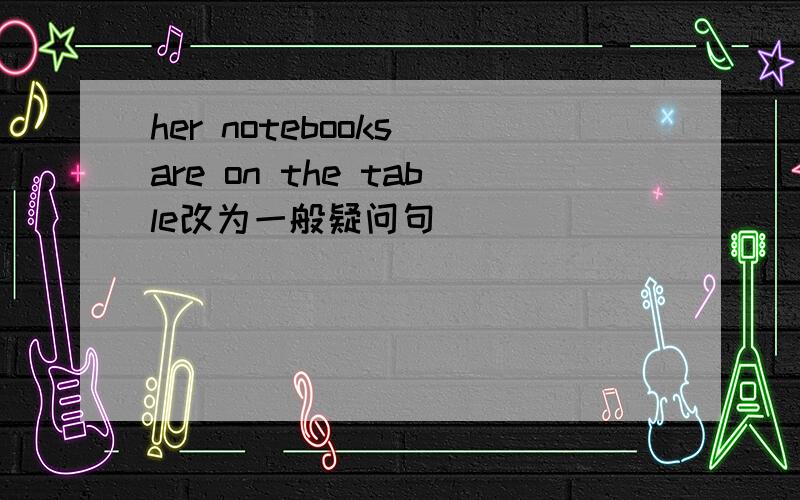 her notebooks are on the table改为一般疑问句