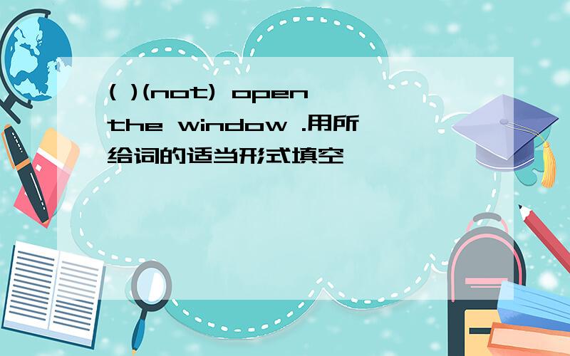 ( )(not) open the window .用所给词的适当形式填空