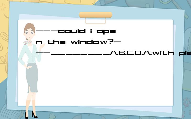 ---could i open the window?---________A.B.C.D.A.with pleasure B.yes,you could C.sorry you can't D.it's my pleasure说理由